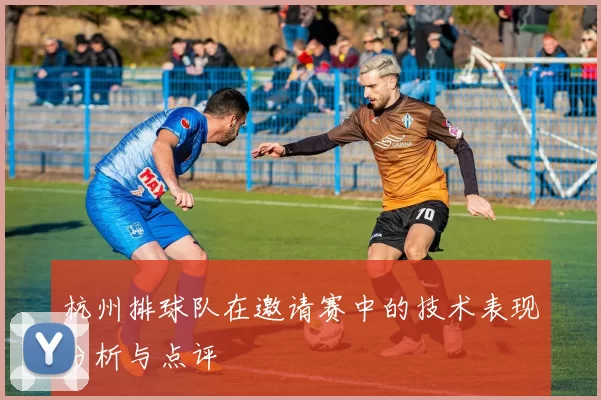 杭州排球队在邀请赛中的技术表现分析与点评