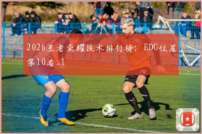 2026王者荣耀技术排行榜：EDG位居第10名_1