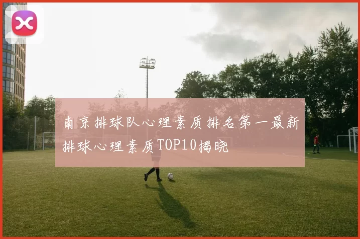 南京排球队心理素质排名第一最新排球心理素质TOP10揭晓