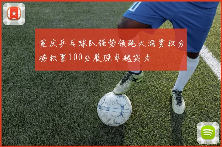 重庆乒乓球队强势领跑大满贯积分榜积累100分展现卓越实力