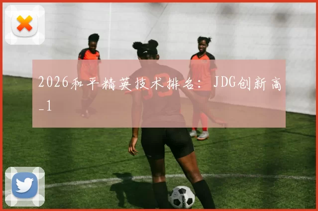 2026和平精英技术排名：JDG创新高_1