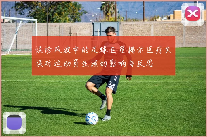 误诊风波中的足球巨星揭示医疗失误对运动员生涯的影响与反思