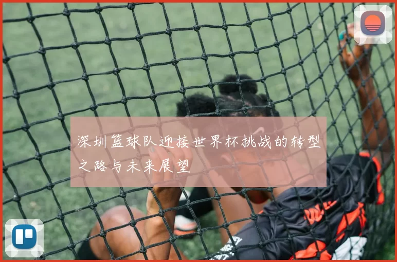深圳篮球队迎接世界杯挑战的转型之路与未来展望