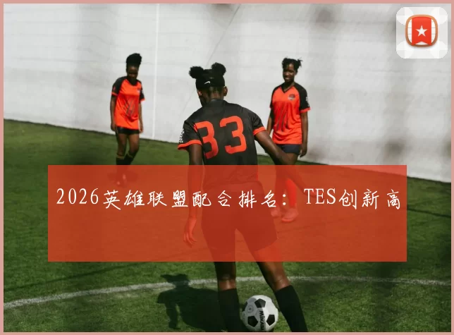 2026英雄联盟配合排名：TES创新高