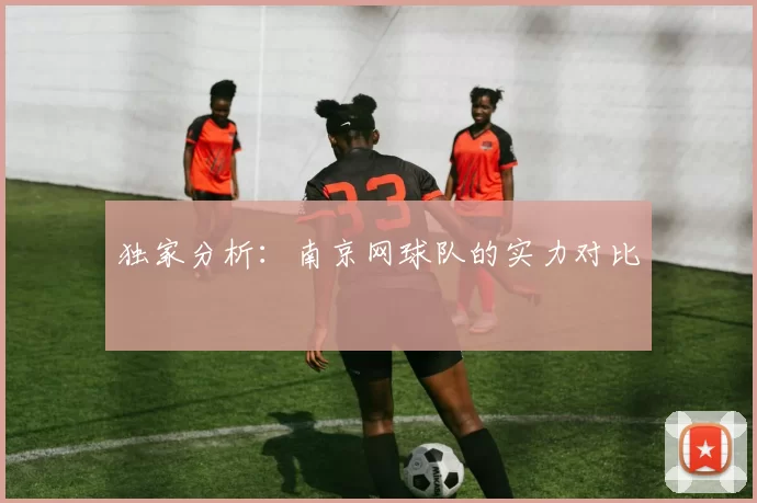 独家分析：南京网球队的实力对比